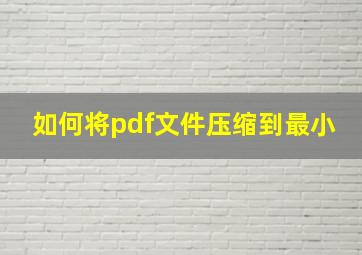 如何将pdf文件压缩到最小