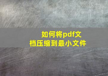 如何将pdf文档压缩到最小文件