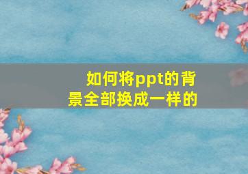 如何将ppt的背景全部换成一样的