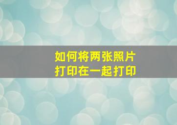 如何将两张照片打印在一起打印