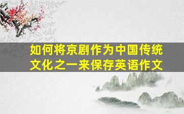 如何将京剧作为中国传统文化之一来保存英语作文