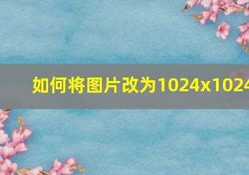 如何将图片改为1024x1024