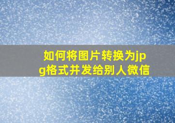 如何将图片转换为jpg格式并发给别人微信