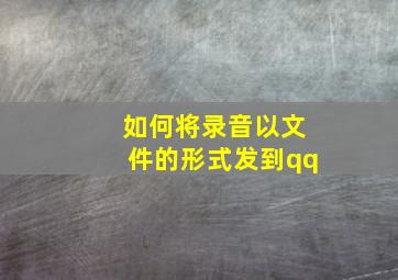 如何将录音以文件的形式发到qq