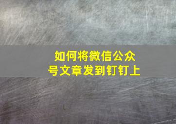 如何将微信公众号文章发到钉钉上