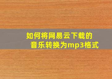 如何将网易云下载的音乐转换为mp3格式