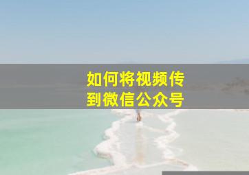 如何将视频传到微信公众号