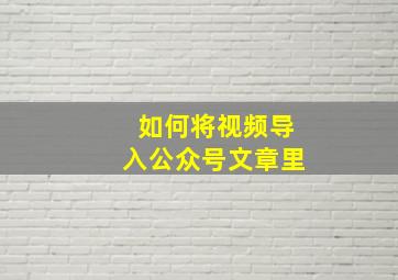 如何将视频导入公众号文章里