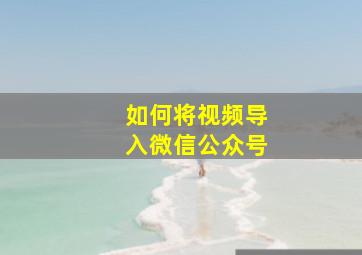 如何将视频导入微信公众号