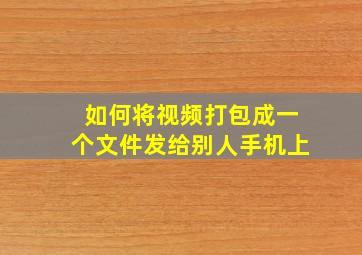 如何将视频打包成一个文件发给别人手机上