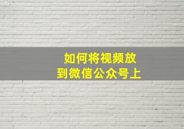 如何将视频放到微信公众号上