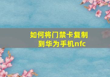 如何将门禁卡复制到华为手机nfc