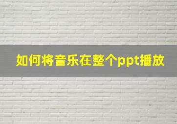 如何将音乐在整个ppt播放