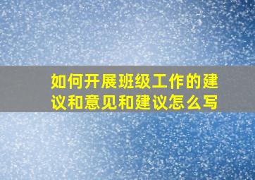 如何开展班级工作的建议和意见和建议怎么写