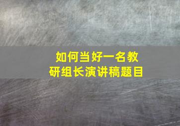 如何当好一名教研组长演讲稿题目