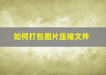 如何打包图片压缩文件