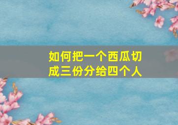 如何把一个西瓜切成三份分给四个人