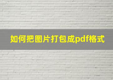 如何把图片打包成pdf格式