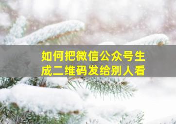 如何把微信公众号生成二维码发给别人看