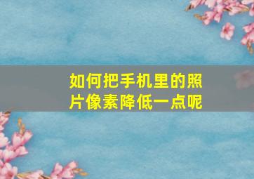 如何把手机里的照片像素降低一点呢