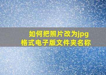 如何把照片改为jpg格式电子版文件夹名称