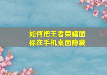 如何把王者荣耀图标在手机桌面隐藏