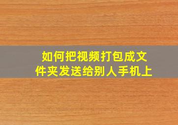 如何把视频打包成文件夹发送给别人手机上