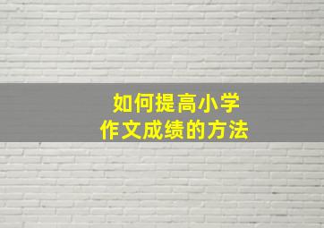 如何提高小学作文成绩的方法