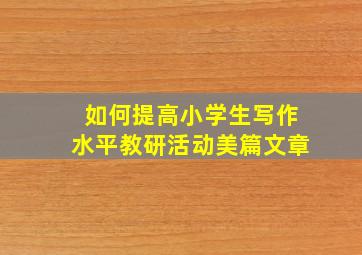 如何提高小学生写作水平教研活动美篇文章