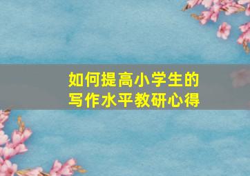 如何提高小学生的写作水平教研心得