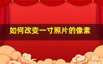 如何改变一寸照片的像素