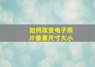 如何改变电子照片像素尺寸大小