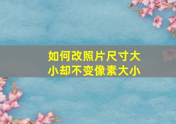 如何改照片尺寸大小却不变像素大小