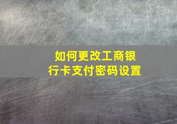 如何更改工商银行卡支付密码设置