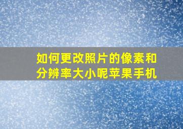 如何更改照片的像素和分辨率大小呢苹果手机