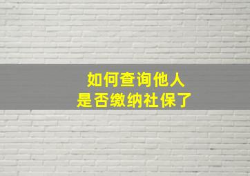 如何查询他人是否缴纳社保了