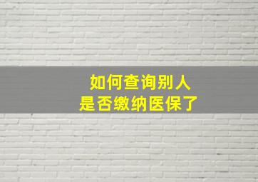 如何查询别人是否缴纳医保了