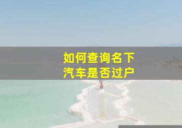 如何查询名下汽车是否过户