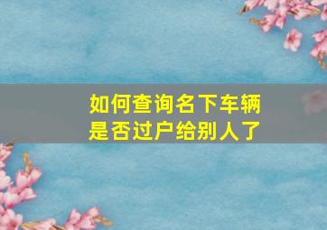 如何查询名下车辆是否过户给别人了