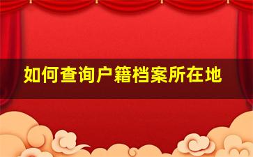 如何查询户籍档案所在地