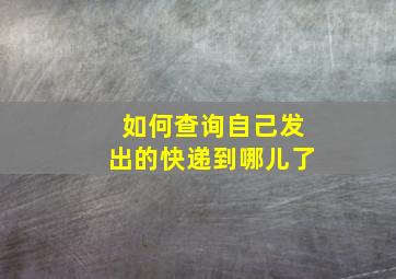 如何查询自己发出的快递到哪儿了