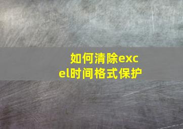 如何清除excel时间格式保护