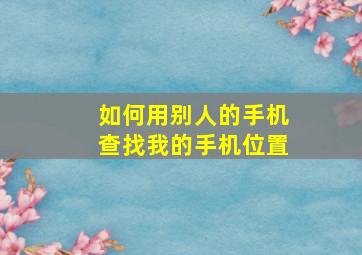 如何用别人的手机查找我的手机位置