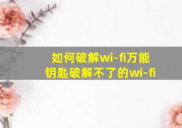 如何破解wi-fi万能钥匙破解不了的wi-fi