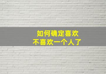 如何确定喜欢不喜欢一个人了