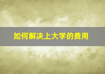 如何解决上大学的费用