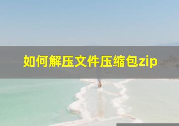 如何解压文件压缩包zip