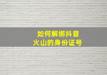 如何解绑抖音火山的身份证号