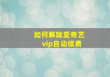 如何解除爱奇艺vip自动续费