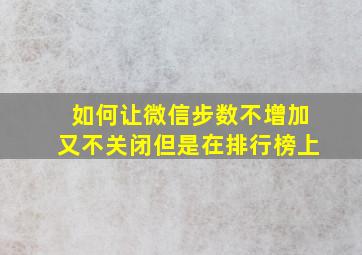 如何让微信步数不增加又不关闭但是在排行榜上